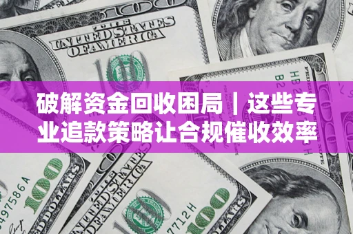 武汉破解资金回收困局｜这些专业追款策略让合规催收效率翻倍