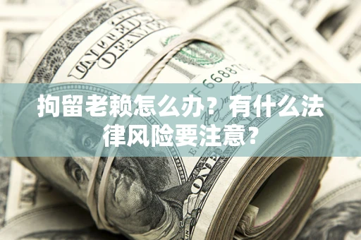 武汉拘留老赖怎么办？有什么法律风险要注意？