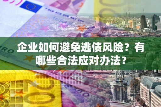 武汉企业如何避免逃债风险？有哪些合法应对办法？