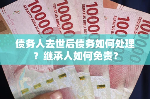武汉债务人去世后债务如何处理？继承人如何免责？