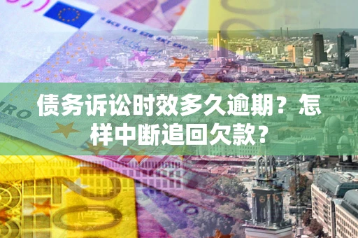 武汉债务诉讼时效多久逾期？怎样中断追回欠款？
