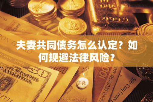 武汉夫妻共同债务怎么认定？如何规避法律风险？