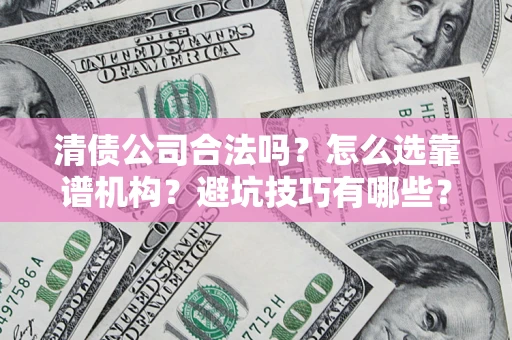 武汉清债公司合法吗？怎么选靠谱机构？避坑技巧有哪些？