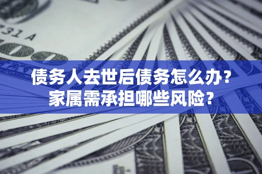 武汉债务人去世后债务怎么办？家属需承担哪些风险？