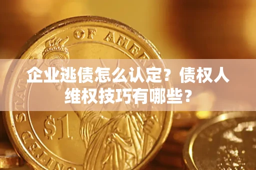 武汉企业逃债怎么认定？债权人维权技巧有哪些？