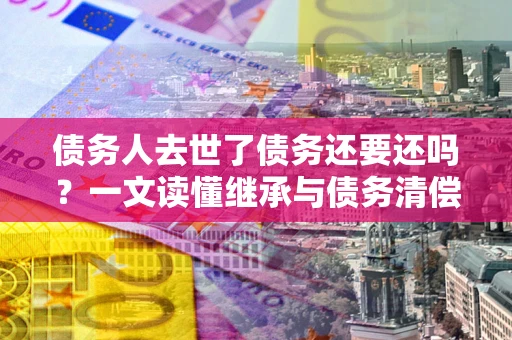 武汉债务人去世了债务还要还吗？一文读懂继承与债务清偿