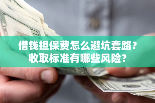 武汉借钱担保费怎么避坑套路?收取标准有哪些风险? 武汉借钱担保费怎么避坑套路?收取标准有哪些风险?