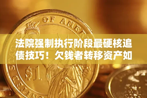 武汉法院强制执行阶段最硬核追债技巧！欠钱者转移资产如何破解？