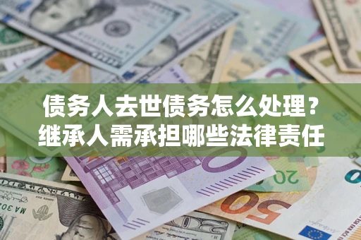 武汉债务人去世债务怎么处理？继承人需承担哪些法律责任？