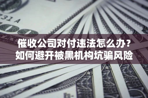 武汉催收公司对付违法怎么办？如何避开被黑机构坑骗风险