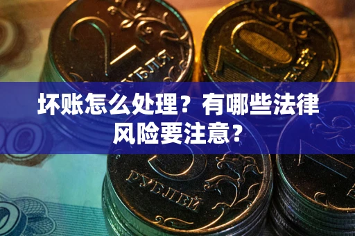 武汉坏账怎么处理？有哪些法律风险要注意？