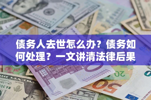 武汉债务人去世怎么办？债务如何处理？一文讲清法律后果