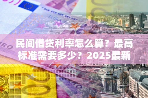 武汉民间借贷利率怎么算？最高标准需要多少？2025最新避坑指南