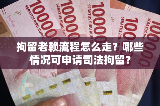 武汉拘留老赖流程怎么走?哪些情况可申请司法拘留? 武汉拘留老赖流程怎么走?哪些情况可申请司法拘留?