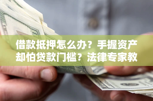 武汉借款抵押怎么办？手握资产却怕贷款门槛？法律专家教你办抵押不踩坑
