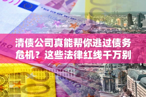 武汉清债公司真能帮你逃过债务危机？这些法律红线千万别踩