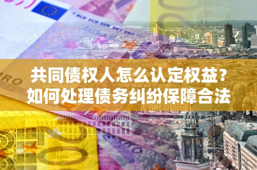 武汉共同债权人怎么认定权益？如何处理债务纠纷保障合法权益？