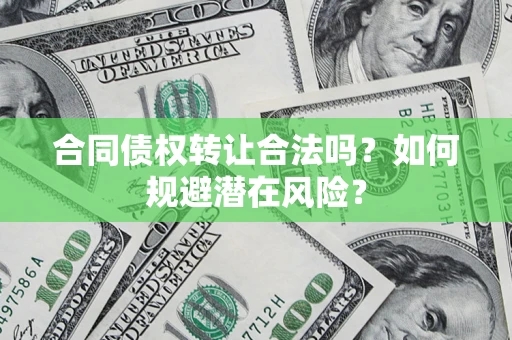 武汉合同债权转让合法吗?如何规避潜在风险? 武汉合同债权转让合法吗?如何规避潜在风险?