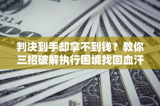 武汉判决到手却拿不到钱？教你三招破解执行困境找回血汗钱