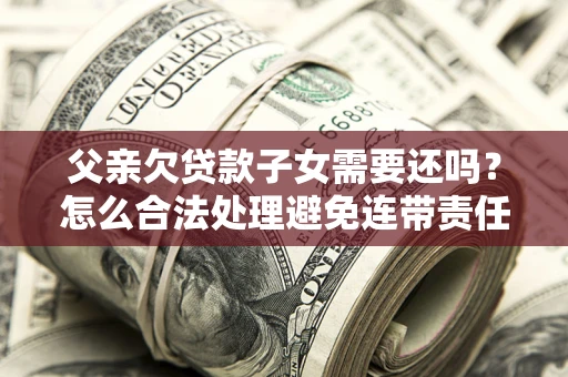 武汉父亲欠贷款子女需要还吗？怎么合法处理避免连带责任？