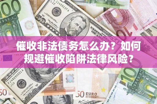 武汉催收非法债务怎么办？如何规避催收陷阱法律风险？