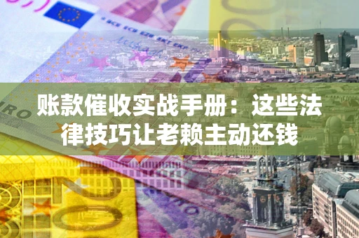 武汉账款催收实战手册：这些法律技巧让老赖主动还钱