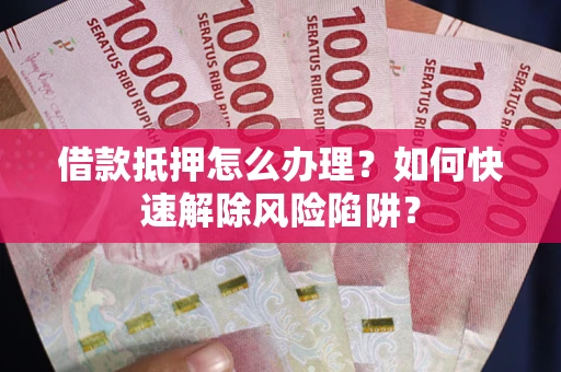 武汉借款抵押怎么办理？如何快速解除风险陷阱？