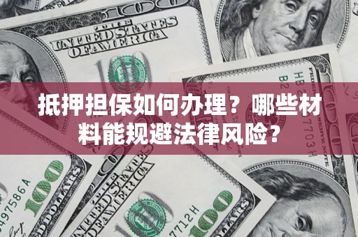 武汉抵押担保如何办理？哪些材料能规避法律风险？