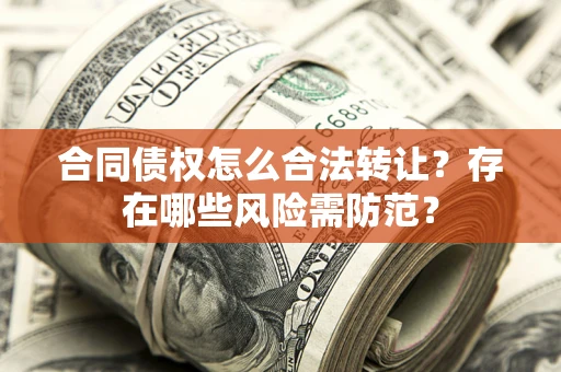 武汉合同债权怎么合法转让？存在哪些风险需防范？