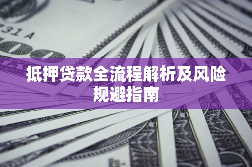 武汉抵押贷款全流程解析及风险规避指南