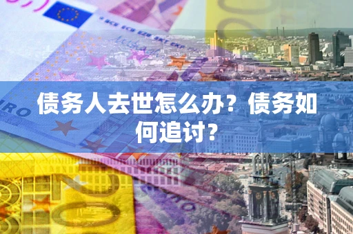 武汉债务人去世怎么办？债务如何追讨？