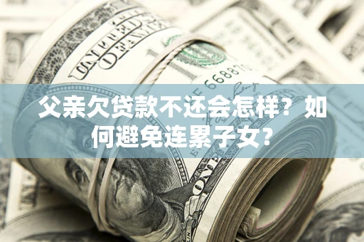武汉父亲欠贷款不还会怎样？如何避免连累子女？