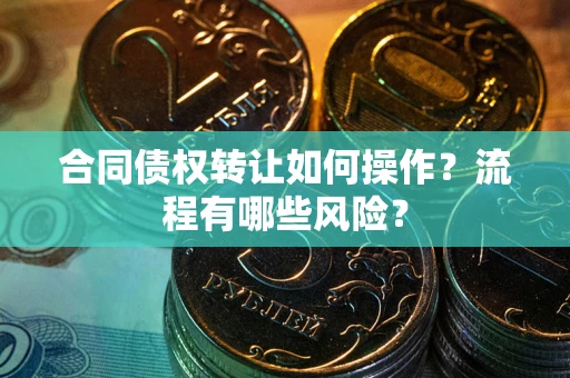 武汉合同债权转让如何操作？流程有哪些风险？