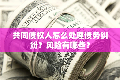 武汉共同债权人怎么处理债务纠纷？风险有哪些？
