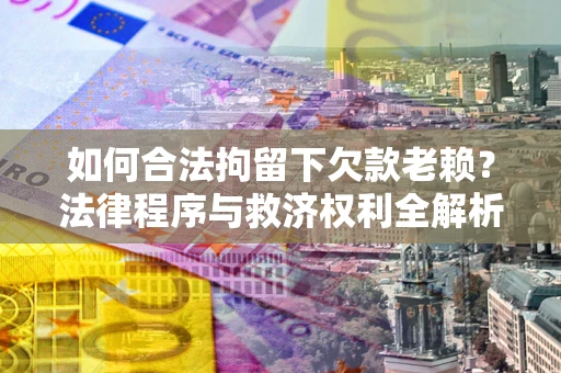 武汉如何合法拘留下欠款老赖？法律程序与救济权利全解析