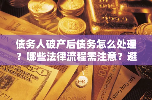 武汉债务人破产后债务怎么处理？哪些法律流程需注意？避免踩坑指南