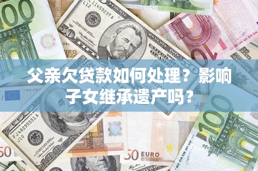 武汉父亲欠贷款如何处理？影响子女继承遗产吗？
