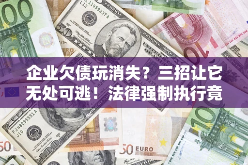 武汉企业欠债玩消失？三招让它无处可逃！法律强制执行竟比讨债公司还狠？