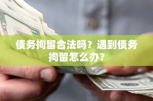 武汉债务拘留合法吗？遇到债务拘留怎么办？