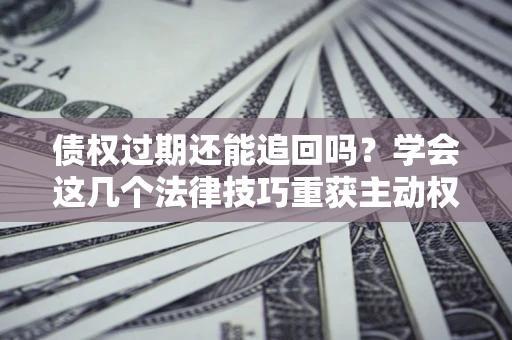 武汉债权过期还能追回吗？学会这几个法律技巧重获主动权
