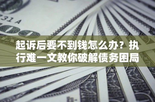 武汉起诉后要不到钱怎么办？执行难一文教你破解债务困局