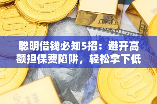 武汉聪明借钱必知5招：避开高额担保费陷阱，轻松拿下低息贷款