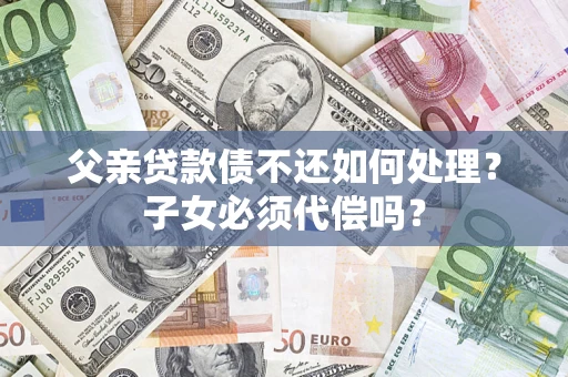 武汉父亲贷款债不还如何处理？子女必须代偿吗？