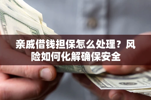 武汉亲戚借钱担保怎么处理？风险如何化解确保安全