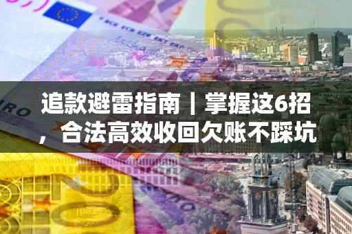 武汉追款避雷指南｜掌握这6招，合法高效收回欠账不踩坑