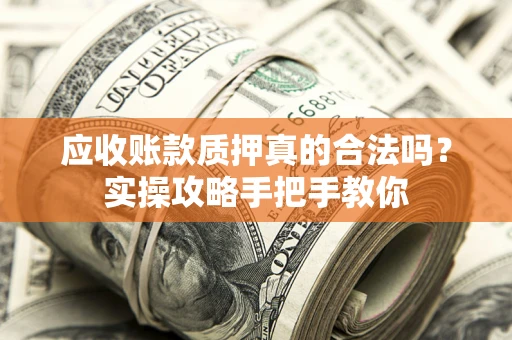 武汉应收账款质押真的合法吗？实操攻略手把手教你