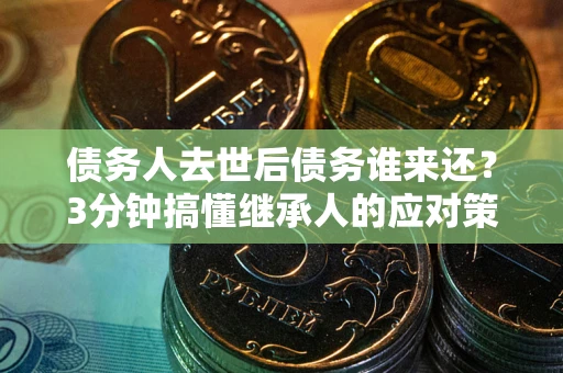武汉债务人去世后债务谁来还？3分钟搞懂继承人的应对策略