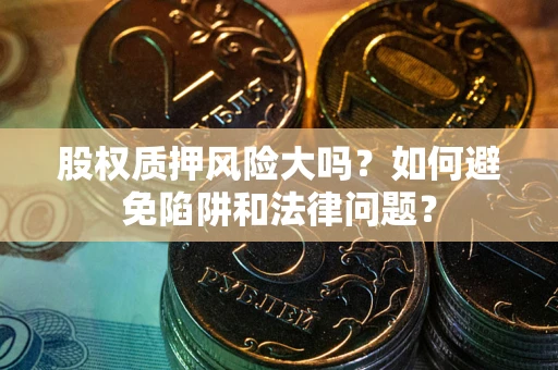 武汉股权质押风险大吗？如何避免陷阱和法律问题？