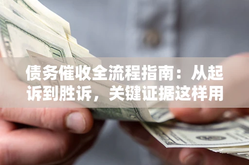 武汉债务催收全流程指南：从起诉到胜诉，关键证据这样用