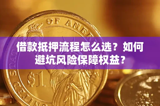武汉借款抵押流程怎么选？如何避坑风险保障权益？